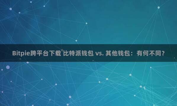 Bitpie跨平台下载 比特派钱包 vs. 其他钱包：有何不同？