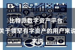 比特派数字资产平台  关于领罕有字资产的用户来说